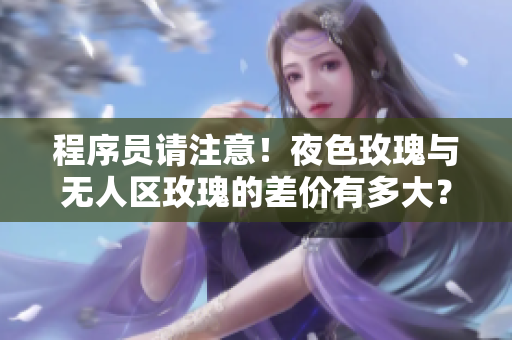 程序员请注意!夜色玫瑰与无人区玫瑰的差价有多大? 程序员请注意!夜色玫瑰与无人区玫瑰的差价有多大?