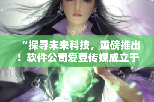 “探寻未来科技，重磅推出！软件公司爱豆传媒成立于XXX年”