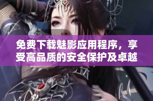 免费下载魅影应用程序，享受高品质的安全保护及卓越的用户体验！