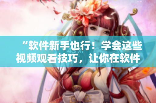 “软件新手也行！学会这些视频观看技巧，让你在软件领域闪耀！”