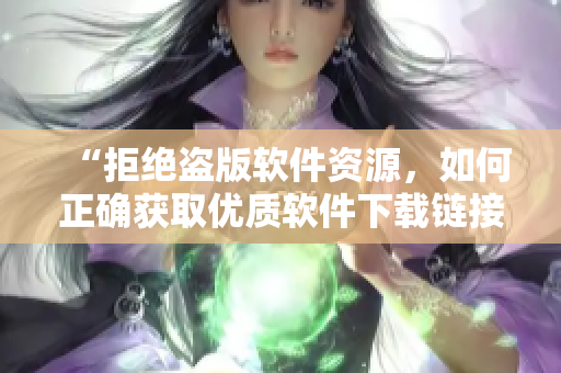 “拒绝盗版软件资源，如何正确获取优质软件下载链接”
