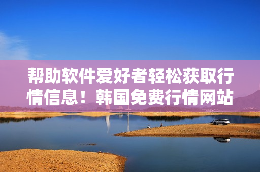 帮助软件爱好者轻松获取行情信息!韩国免费行情网站推荐分析 帮助软件爱好者轻松获取行情信息!韩国免费行情网站推荐分析