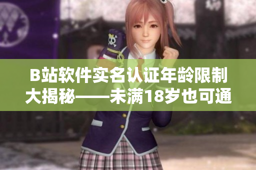 B站软件实名认证年龄限制大揭秘——未满18岁也可通过认证