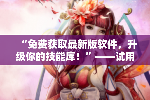 “免费获取最新版软件，升级你的技能库！”——试用91软件下载安装指南