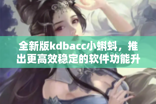 全新版kdbacc小蝌蚪，推出更高效稳定的软件功能升级