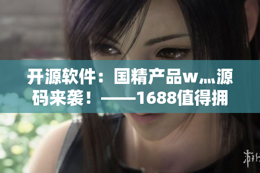 开源软件：国精产品w灬源码来袭！——1688值得拥有的技术宝藏