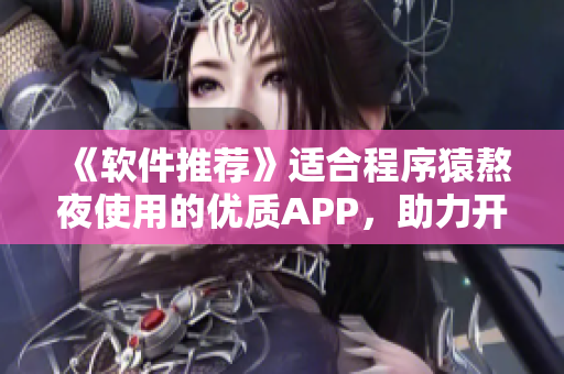 《软件推荐》适合程序猿熬夜使用的优质APP,助力开发效率提升 《软件推荐》适合程序猿熬夜使用的优质APP,助力开发效率提升