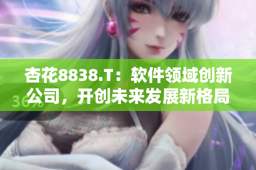 杏花8838.T:软件领域创新公司,开创未来发展新格局! 杏花8838.T:软件领域创新公司,开创未来发展新格局!