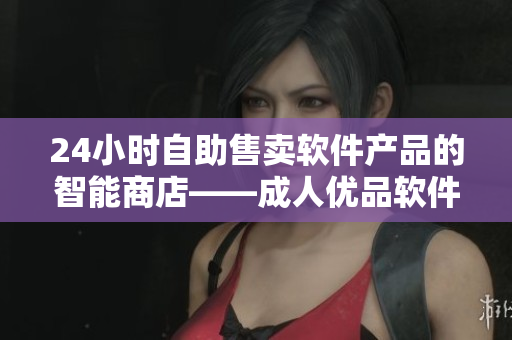 24小时自助售卖软件产品的智能商店——成人优品软件专卖店