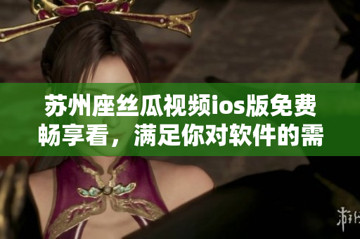苏州座丝瓜视频ios版免费畅享看，满足你对软件的需求