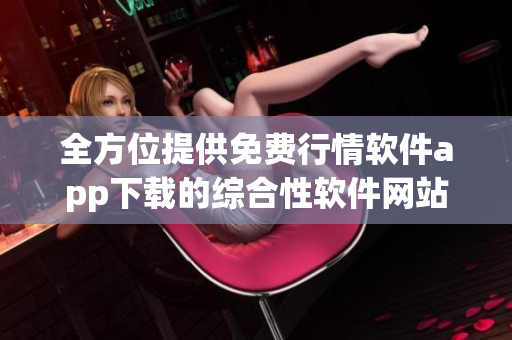 全方位提供免费行情软件app下载的综合性软件网站汇总 全方位提供免费行情软件app下载的综合性软件网站汇总