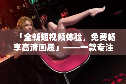 「全新短视频体验,免费畅享高清画质」——一款专注于软件视频功能的APP 「全新短视频体验,免费畅享高清画质」——一款专注于软件视频功能的APP
