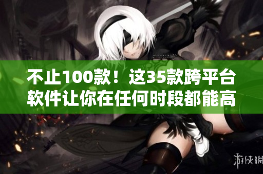 不止100款!这35款跨平台软件让你在任何时段都能高效工作 不止100款!这35款跨平台软件让你在任何时段都能高效工作