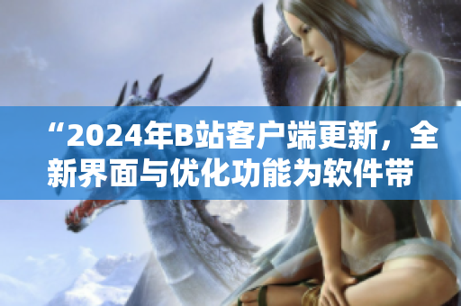 “2024年B站客户端更新，全新界面与优化功能为软件带来质的飞跃”