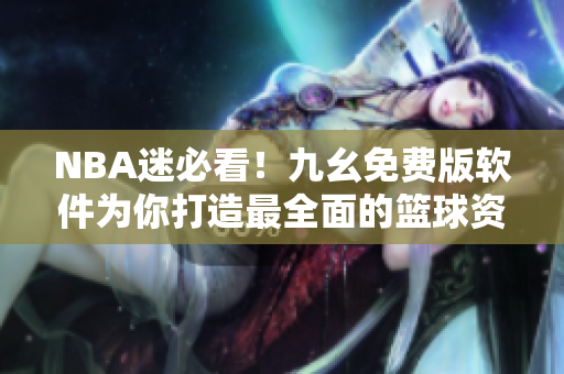 NBA迷必看！九幺免费版软件为你打造最全面的篮球资讯平台
