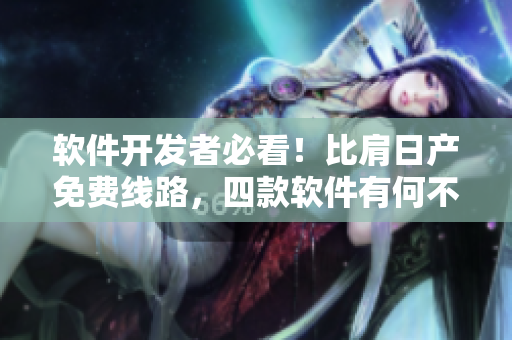 软件开发者必看！比肩日产免费线路，四款软件有何不同？