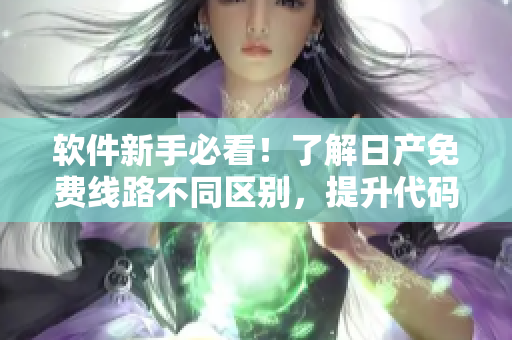 软件新手必看！了解日产免费线路不同区别，提升代码开发效率