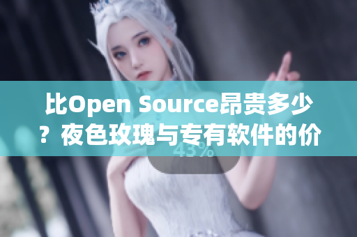 比Open Source昂贵多少？夜色玫瑰与专有软件的价格差异