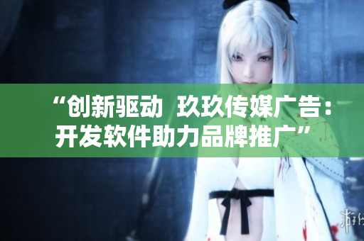 “创新驱动  玖玖传媒广告：开发软件助力品牌推广”