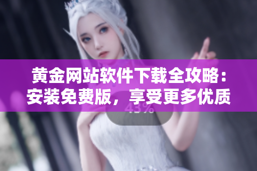 黄金网站软件下载全攻略：安装免费版，享受更多优质软件资源