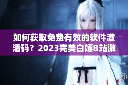 如何获取免费有效的软件激活码？2023完美白嫖B站激活码！