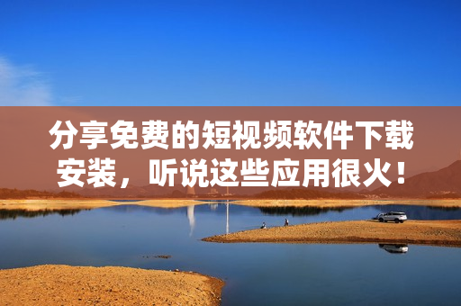 分享免费的短视频软件下载安装,听说这些应用很火! 分享免费的短视频软件下载安装,听说这些应用很火!
