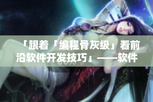 「跟着「编程骨灰级」看前沿软件开发技巧」——软件编辑的新经验分享 「跟着「编程骨灰级」看前沿软件开发技巧」——软件编辑的新经验分享