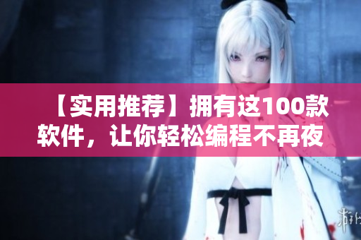 【实用推荐】拥有这100款软件，让你轻松编程不再夜神！——软件必备推荐