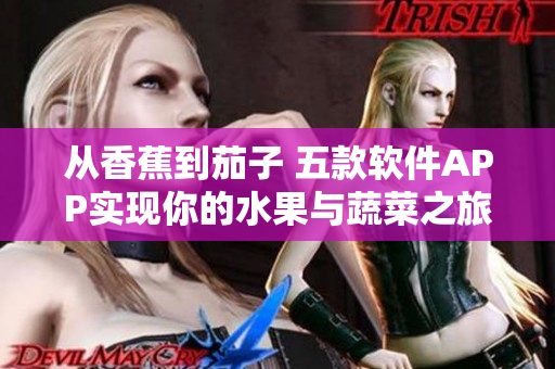 从香蕉到茄子 五款软件APP实现你的水果与蔬菜之旅 从香蕉到茄子 五款软件APP实现你的水果与蔬菜之旅