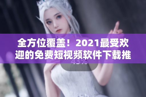 全方位覆盖!2021最受欢迎的免费短视频软件下载推荐 全方位覆盖!2021最受欢迎的免费短视频软件下载推荐
