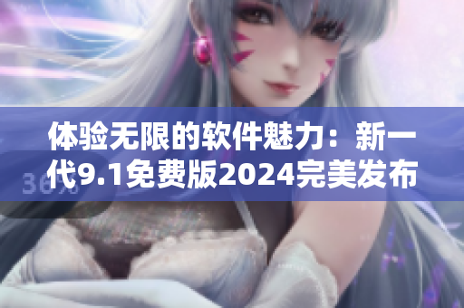 体验无限的软件魅力：新一代9.1免费版2024完美发布