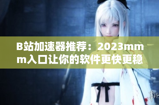 B站加速器推荐：2023mmm入口让你的软件更快更稳！