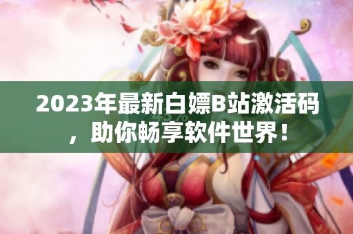 2023年最新白嫖B站激活码，助你畅享软件世界！