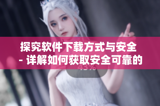 探究软件下载方式与安全 - 详解如何获取安全可靠的软件资源