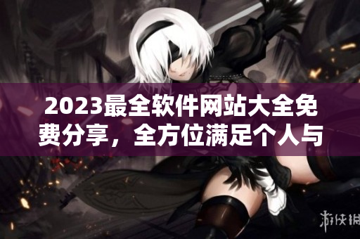 2023最全软件网站大全免费分享，全方位满足个人与企业需求