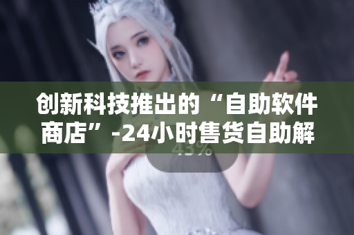 创新科技推出的“自助软件商店”-24小时售货自助解决方案