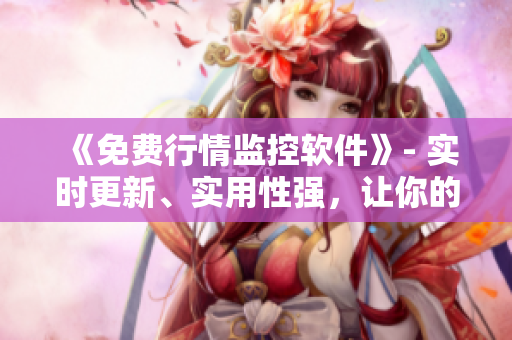 《免费行情监控软件》- 实时更新、实用性强，让你的交易更加精准！