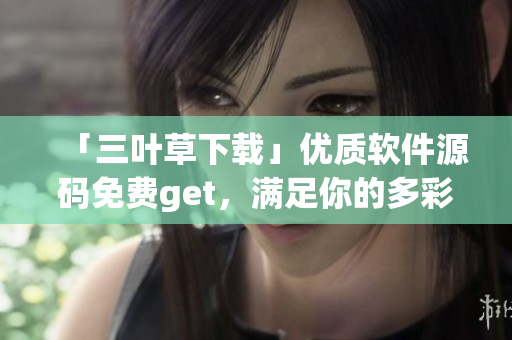 「三叶草下载」优质软件源码免费get,满足你的多彩编程需求! 「三叶草下载」优质软件源码免费get,满足你的多彩编程需求!