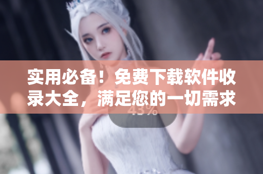 实用必备！免费下载软件收录大全，满足您的一切需求！