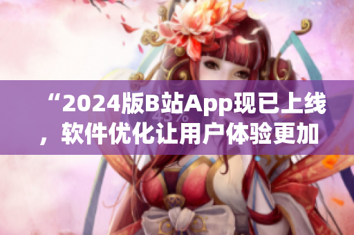 “2024版B站App现已上线，软件优化让用户体验更加出色！”