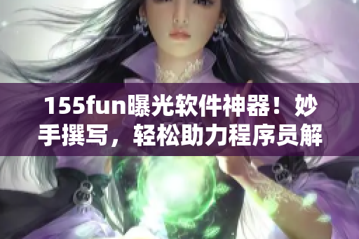155fun曝光软件神器!妙手撰写,轻松助力程序员解决烦恼 155fun曝光软件神器!妙手撰写,轻松助力程序员解决烦恼