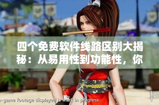 四个免费软件线路区别大揭秘：从易用性到功能性，你需要了解的都在这里！