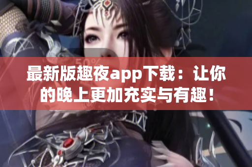 最新版趣夜app下载：让你的晚上更加充实与有趣！