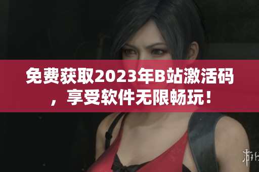 免费获取2023年B站激活码，享受软件无限畅玩！