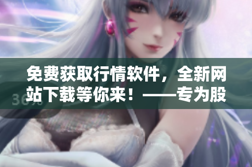 免费获取行情软件,全新网站下载等你来!——专为股票投资者打造的重要利器 免费获取行情软件,全新网站下载等你来!——专为股票投资者打造的重要利器