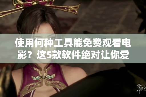 使用何种工具能免费观看电影？这5款软件绝对让你爱不释手！