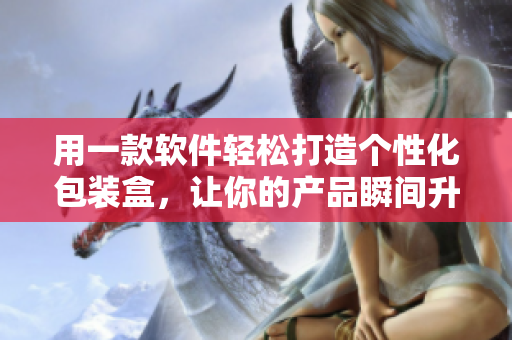 用一款软件轻松打造个性化包装盒，让你的产品瞬间升级