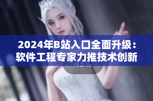 2024年B站入口全面升级：软件工程专家力推技术创新与用户体验提升