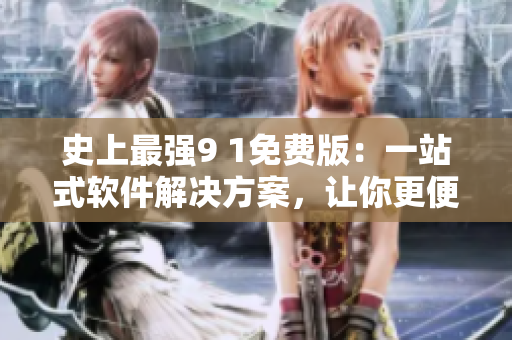 史上最强9 1免费版:一站式软件解决方案,让你更便捷地管理电脑! 史上最强9 1免费版:一站式软件解决方案,让你更便捷地管理电脑!