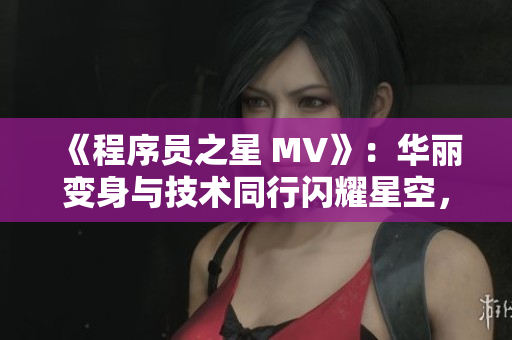 《程序员之星 MV》：华丽变身与技术同行闪耀星空，国产软件剧爱不释手！